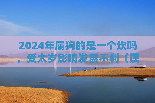 2024年属狗的是一个坎吗，受太岁影响发展不利（属狗的太岁是一个）