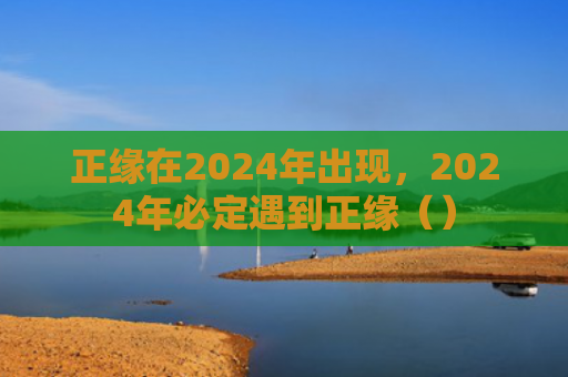 正缘在2024年出现，2024年必定遇到正缘（）