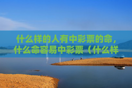 什么样的人有中彩票的命，什么命容易中彩票（什么样的人什么命彩票）
