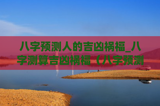 八字预测人的吉凶祸福_八字测算吉凶祸福（八字预测八字测算吉凶祸福）