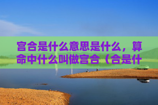 宫合是什么意思是什么，算命中什么叫做宫合（合是什么意思是什么命中）