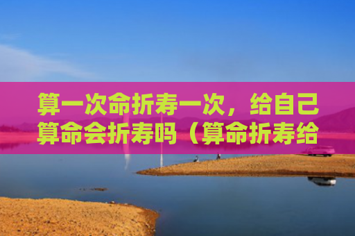 算一次命折寿一次，给自己算命会折寿吗（算命折寿给自己）