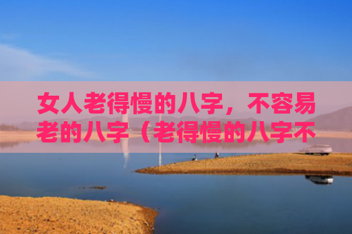 女人老得慢的八字，不容易老的八字（老得慢的八字不容易老的八字女人）