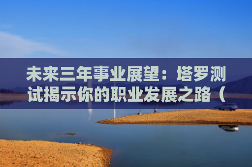 未来三年事业展望：塔罗测试揭示你的职业发展之路（塔罗测试三年之路）