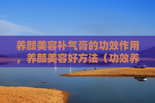 养颜美容补气膏的功效作用，养颜美容好方法（功效养颜美容）