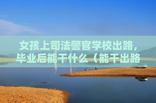 女孩上司法警官学校出路，毕业后能干什么（能干出路司法）