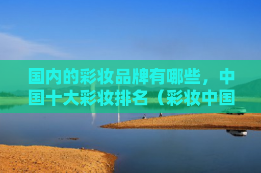 国内的彩妆品牌有哪些，中国十大彩妆排名（彩妆中国十大排名）
