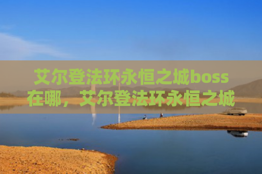 艾尔登法环永恒之城boss在哪，艾尔登法环永恒之城boss在哪（之城艾尔永恒）