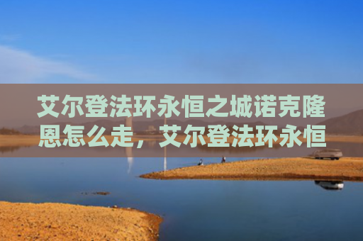 艾尔登法环永恒之城诺克隆恩怎么走，艾尔登法环永恒之城怎么走（之城艾尔永恒）
