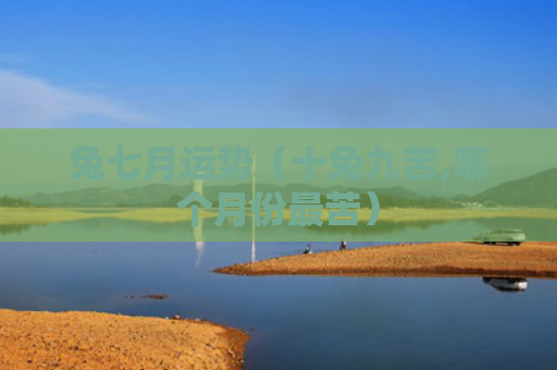 兔七月运势（十兔九苦,哪个月份最苦）