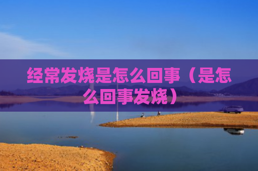 经常发烧是怎么回事（是怎么回事发烧）