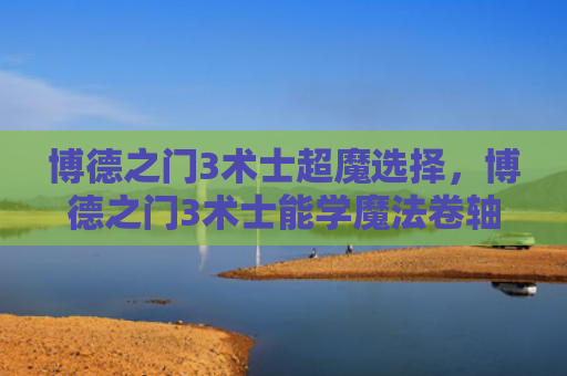 博德之门3术士超魔选择，博德之门3术士能学魔法卷轴吗（术士之门博德）