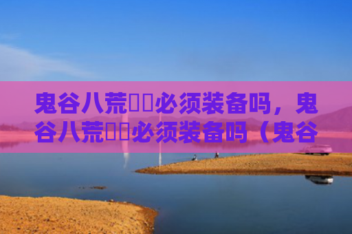 鬼谷八荒獙獙必须装备吗，鬼谷八荒獙獙必须装备吗（鬼谷装备八荒獙獙）