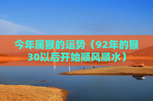 今年属猴的运势（92年的猴30以后开始顺风顺水）