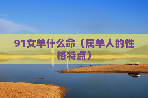 91女羊什么命（属羊人的性格特点）