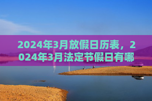 2024年3月放假日历表，2024年3月法定节假日有哪些（日历表放假法定节假日）