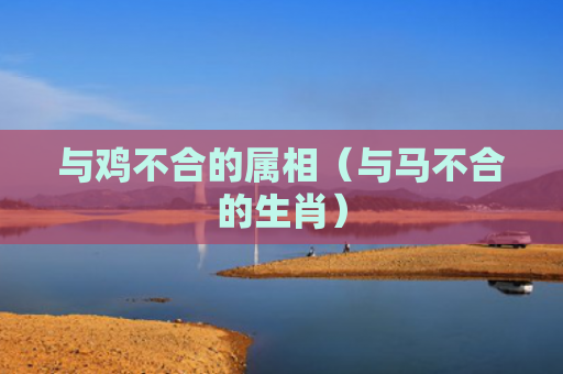 与鸡不合的属相（与马不合的生肖）