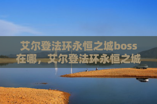 艾尔登法环永恒之城boss在哪，艾尔登法环永恒之城怎么进去（之城艾尔永恒）