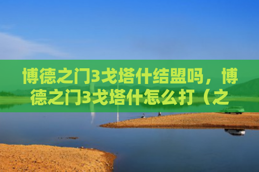 博德之门3戈塔什结盟吗，博德之门3戈塔什怎么打（之门博德结盟）