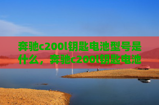 奔驰c200l钥匙电池型号是什么，奔驰c200l钥匙电池型号是什么（是什么奔驰钥匙）