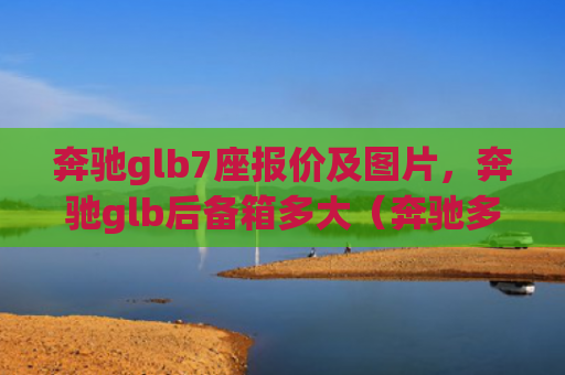 奔驰glb7座报价及图片，奔驰glb后备箱多大（奔驰多大后备箱）