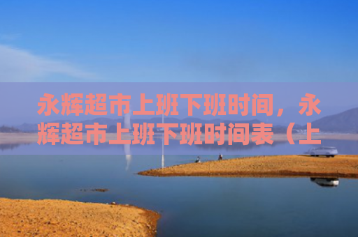 永辉超市上班下班时间，永辉超市上班下班时间表（上班超市永辉）