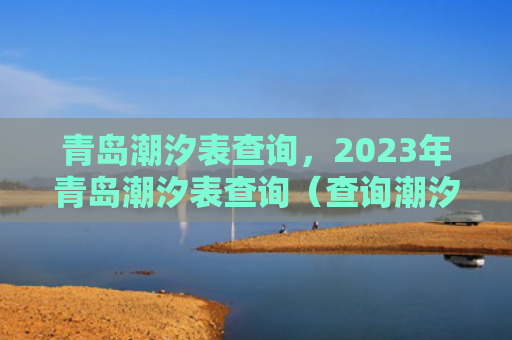 青岛潮汐表查询，2023年青岛潮汐表查询（查询潮汐青岛）
