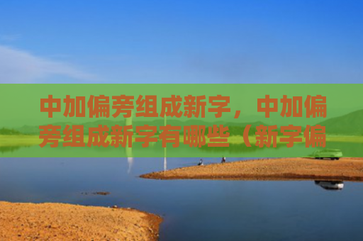 中加偏旁组成新字，中加偏旁组成新字有哪些（新字偏旁中加）