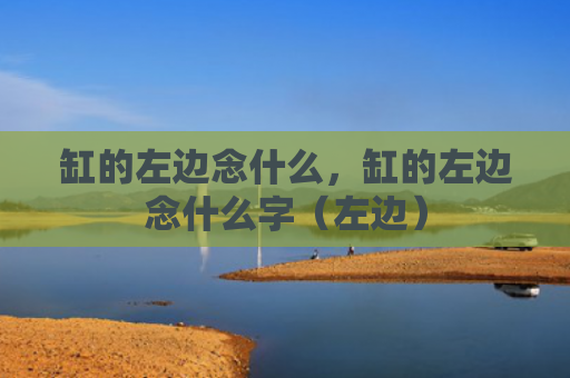缸的左边念什么，缸的左边念什么字（左边）