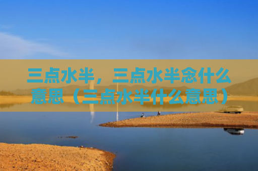 三点水半，三点水半念什么意思（三点水半什么意思）