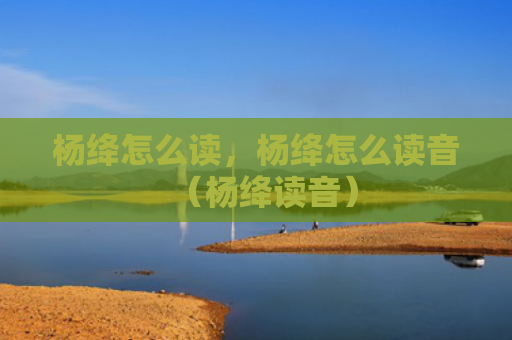 杨绛怎么读，杨绛怎么读音（杨绛读音）