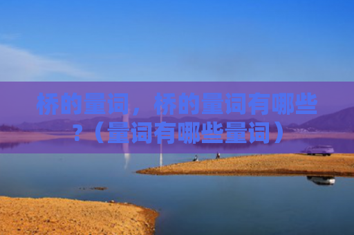 桥的量词，桥的量词有哪些?（量词有哪些量词）