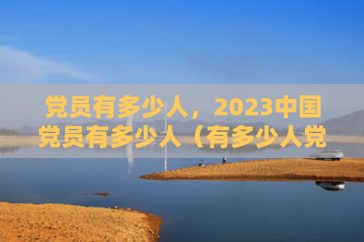 党员有多少人，2023中国党员有多少人（有多少人党员中国）