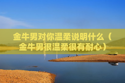 金牛男对你温柔说明什么（金牛男很温柔很有耐心）