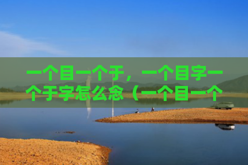 一个目一个于，一个目字一个于字怎么念（一个目一个于目字一个）