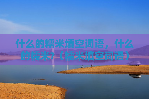 什么的糯米填空词语，什么的糯米?（糯米填空词语）