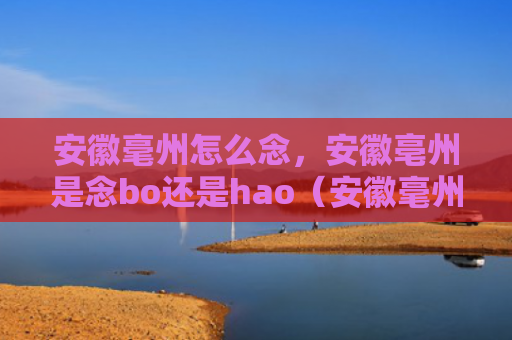 安徽毫州怎么念，安徽亳州是念bo还是hao（安徽毫州亳州安徽）