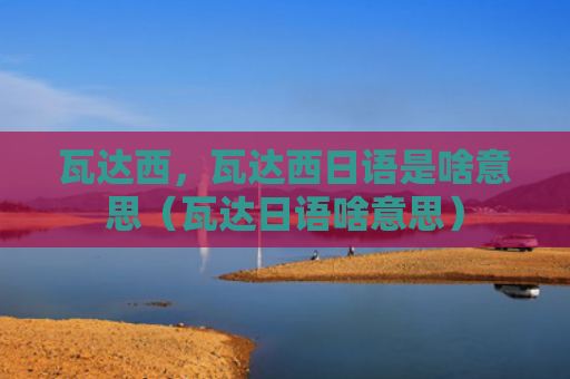 瓦达西，瓦达西日语是啥意思（瓦达日语啥意思）