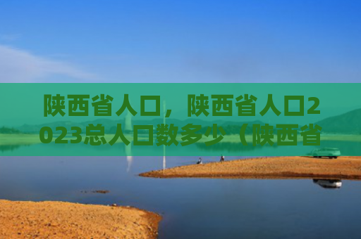 陕西省人口，陕西省人口2023总人口数多少（陕西省人口总人口）
