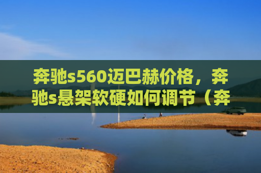 奔驰s560迈巴赫价格，奔驰s悬架软硬如何调节（奔驰软硬悬架）