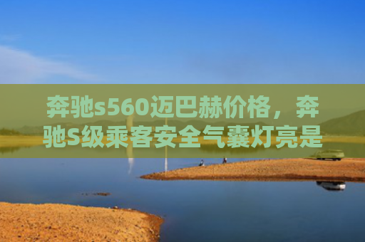 奔驰s560迈巴赫价格，奔驰S级乘客安全气囊灯亮是怎么回事（奔驰是怎么回事乘客）