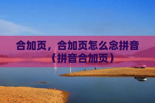 合加页，合加页怎么念拼音（拼音合加页）