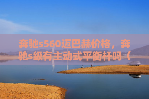 奔驰s560迈巴赫价格，奔驰s级有主动式平衡杆吗（主动奔驰平衡杆）