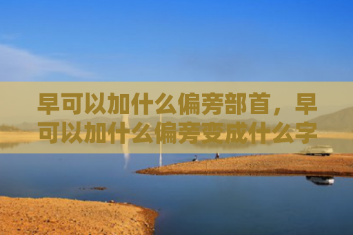 早可以加什么偏旁部首，早可以加什么偏旁变成什么字（偏旁部首）