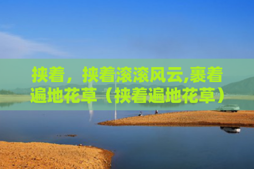 挟着，挟着滚滚风云,裹着遍地花草（挟着遍地花草）