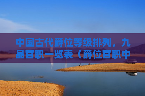 中国古代爵位等级排列，九品官职一览表（爵位官职中国古代）