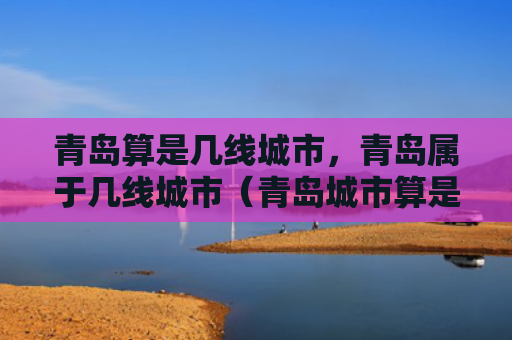 青岛算是几线城市，青岛属于几线城市（青岛城市算是）