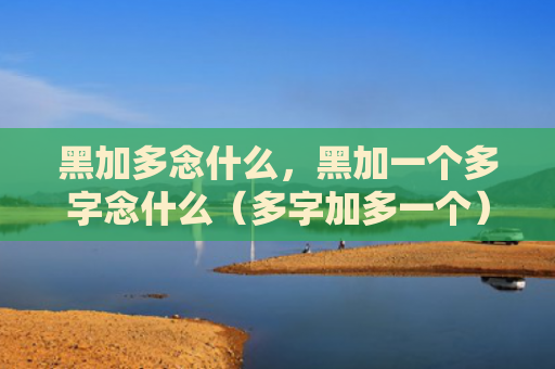 黑加多念什么，黑加一个多字念什么（多字加多一个）