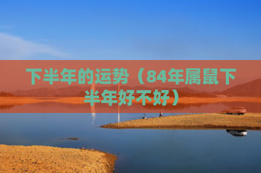 下半年的运势（84年属鼠下半年好不好）
