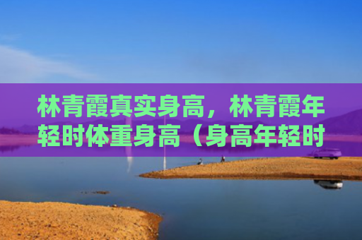 林青霞真实身高，林青霞年轻时体重身高（身高年轻时体重）